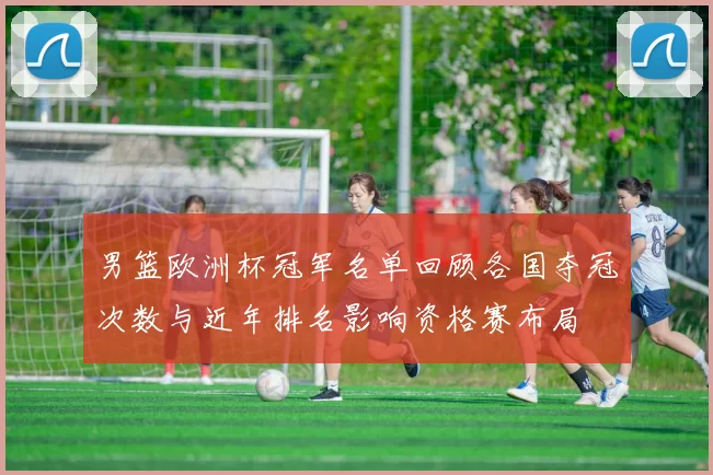 男篮欧洲杯冠军名单回顾各国夺冠次数与近年排名影响资格赛布局