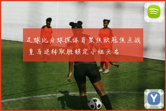 足球比分球探体育聚焦欧冠焦点战 皇马逆转取胜锁定小组头名