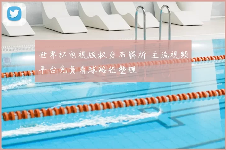 世界杯电视版权分布解析 主流视频平台免费看球路径整理