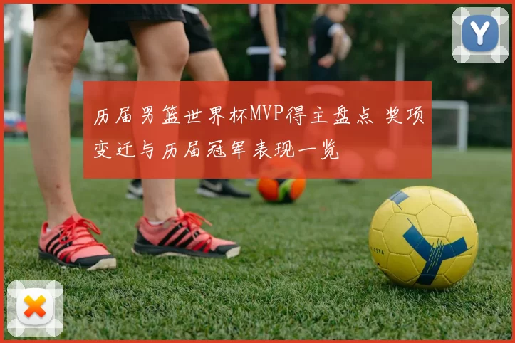 历届男篮世界杯MVP得主盘点 奖项变迁与历届冠军表现一览