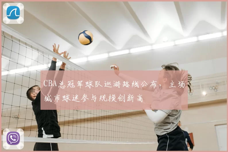 CBA总冠军球队巡游路线公布，主场城市球迷参与规模创新高