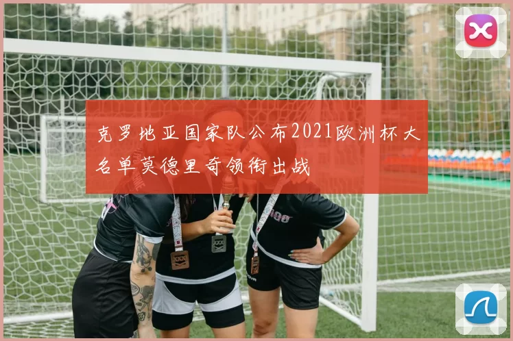 克罗地亚国家队公布2021欧洲杯大名单莫德里奇领衔出战