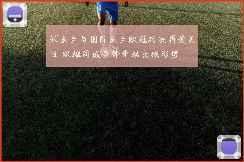 AC米兰与国际米兰欧冠对决再受关注 双雄同城争锋牵动出线形势