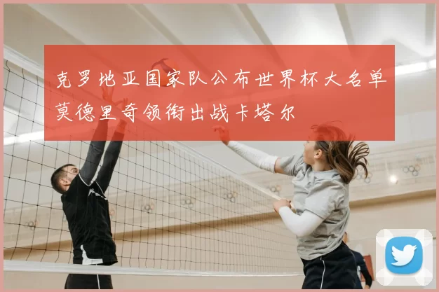 克罗地亚国家队公布世界杯大名单莫德里奇领衔出战卡塔尔