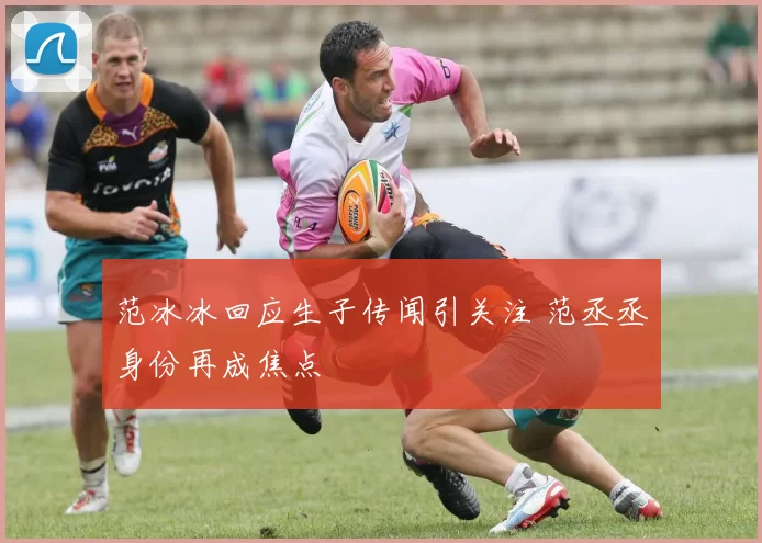 范冰冰回应生子传闻引关注 范丞丞身份再成焦点