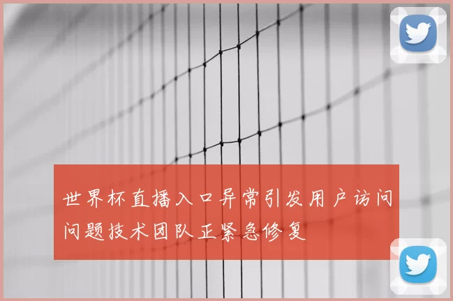 世界杯直播入口异常引发用户访问问题技术团队正紧急修复