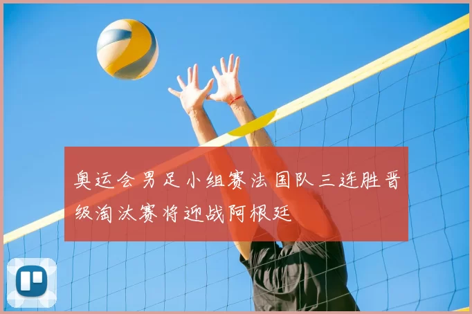 奥运会男足小组赛法国队三连胜晋级淘汰赛将迎战阿根廷