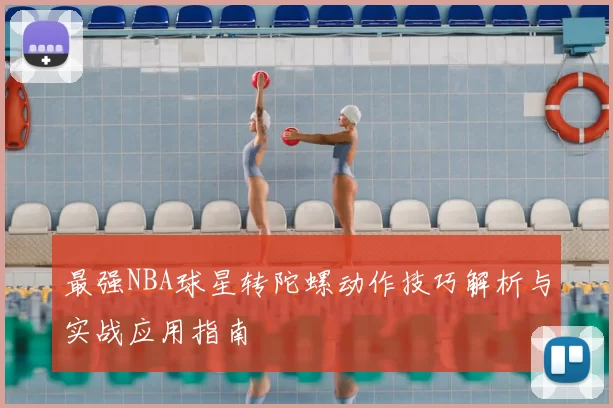 最强NBA球星转陀螺动作技巧解析与实战应用指南