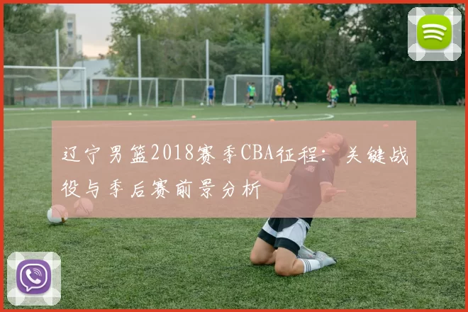 辽宁男篮2018赛季CBA征程：关键战役与季后赛前景分析