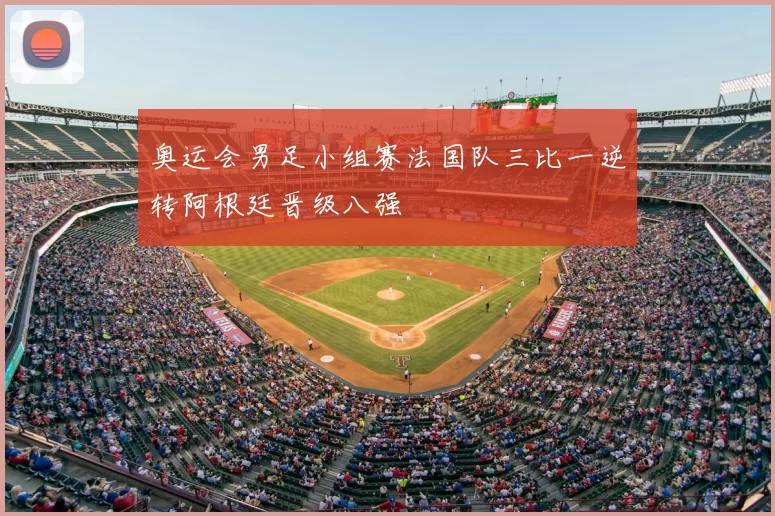 奥运会男足小组赛法国队三比一逆转阿根廷晋级八强