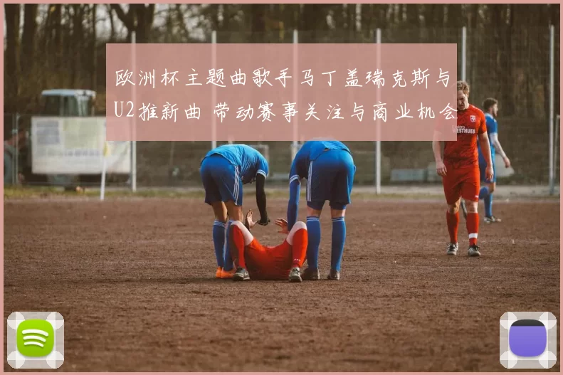 欧洲杯主题曲歌手马丁盖瑞克斯与U2推新曲 带动赛事关注与商业机会
