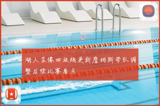 湖人录像回放线更新詹姆斯带队调整后续比赛看点