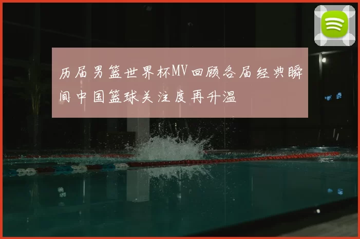 历届男篮世界杯MV回顾各届经典瞬间中国篮球关注度再升温