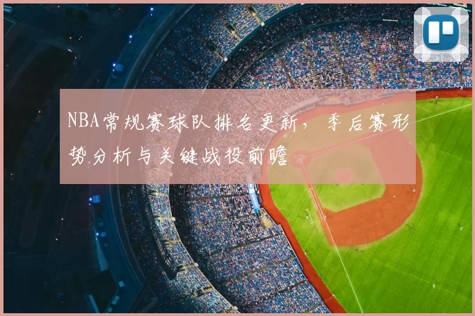 NBA常规赛球队排名更新，季后赛形势分析与关键战役前瞻