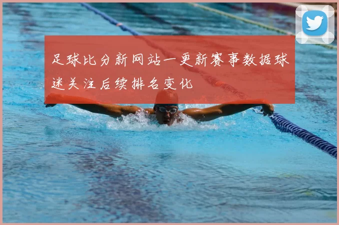足球比分新网站一更新赛事数据球迷关注后续排名变化