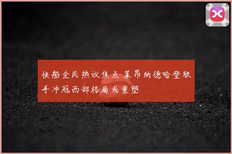 快船全民热议焦点 莱昂纳德哈登联手冲冠西部格局或重塑