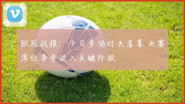 欧冠战报：今日多场对决落幕 决赛席位争夺进入关键阶段
