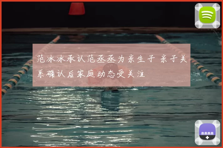 范冰冰承认范丞丞为亲生子 亲子关系确认后家庭动态受关注