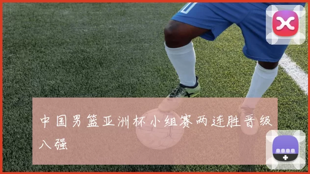 中国男篮亚洲杯小组赛两连胜晋级八强