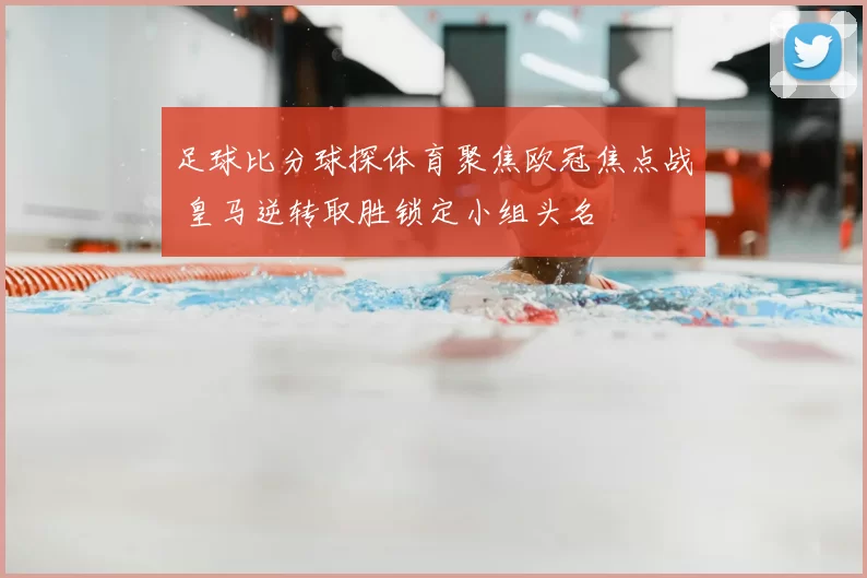 足球比分球探体育聚焦欧冠焦点战 皇马逆转取胜锁定小组头名