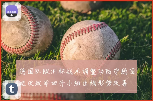 德国队欧洲杯战术调整助防守稳固进攻效率回升小组出线形势改善