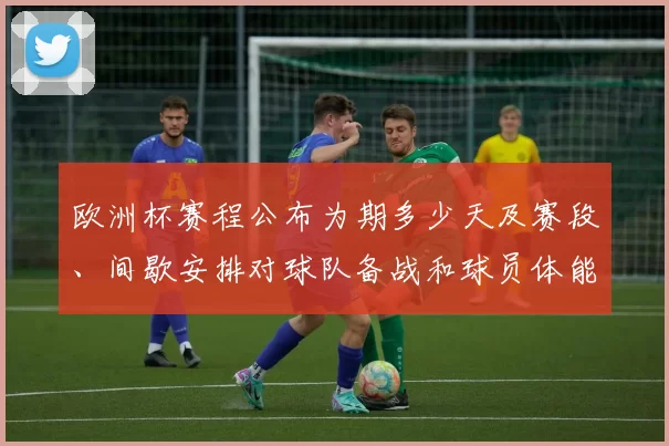 欧洲杯赛程公布为期多少天及赛段、间歇安排对球队备战和球员体能影响