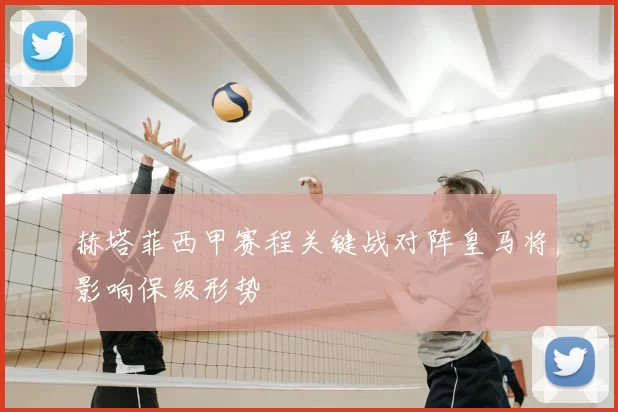 赫塔菲西甲赛程关键战对阵皇马将影响保级形势