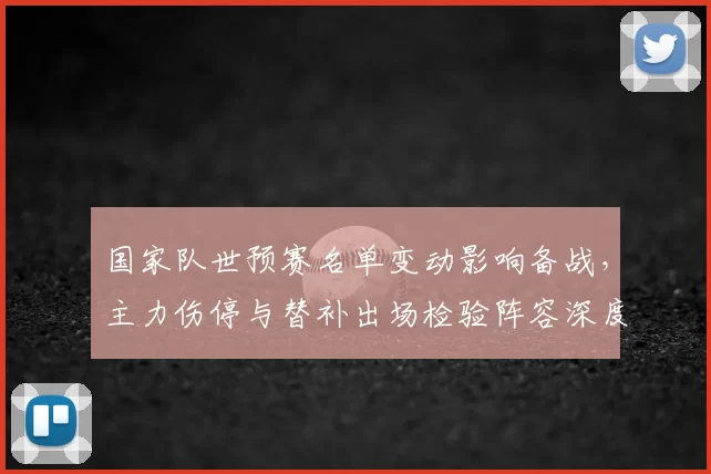 国家队世预赛名单变动影响备战，主力伤停与替补出场检验阵容深度