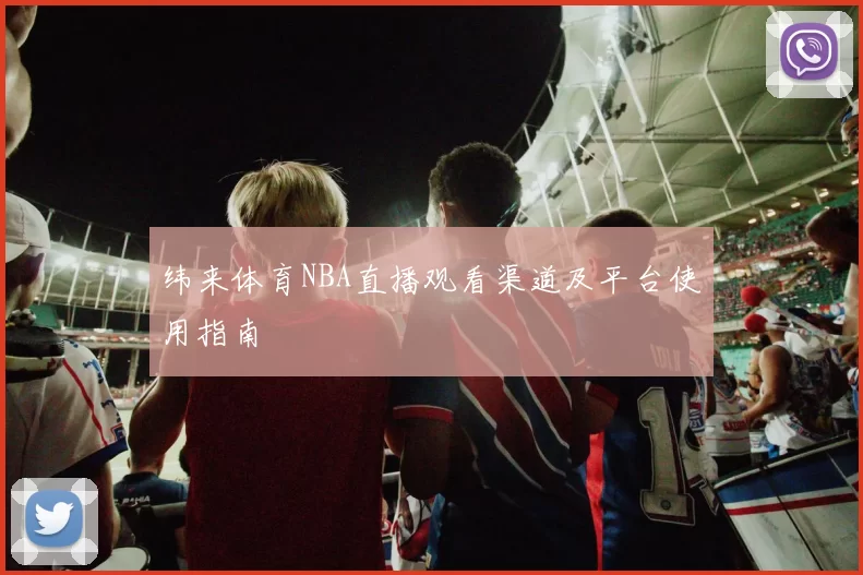 纬来体育NBA直播观看渠道及平台使用指南