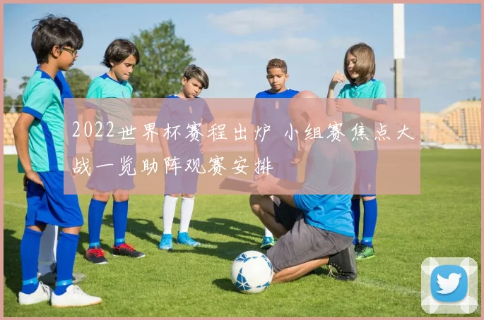 2022世界杯赛程出炉 小组赛焦点大战一览助阵观赛安排