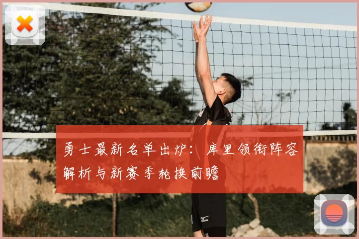勇士最新名单出炉：库里领衔阵容解析与新赛季轮换前瞻
