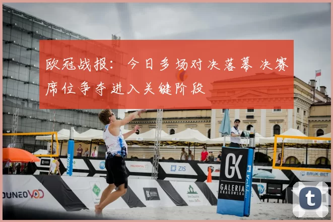 欧冠战报：今日多场对决落幕 决赛席位争夺进入关键阶段