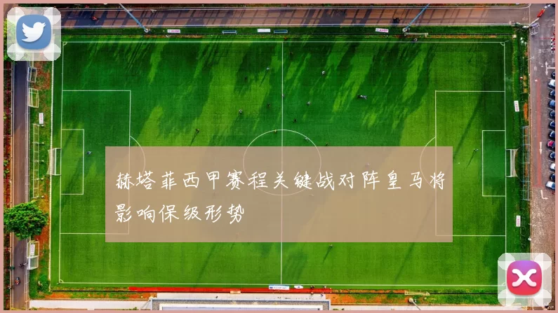 赫塔菲西甲赛程关键战对阵皇马将影响保级形势