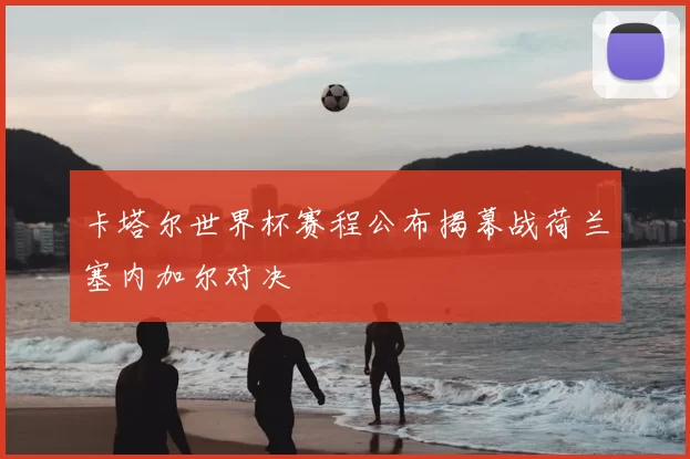 卡塔尔世界杯赛程公布揭幕战荷兰塞内加尔对决