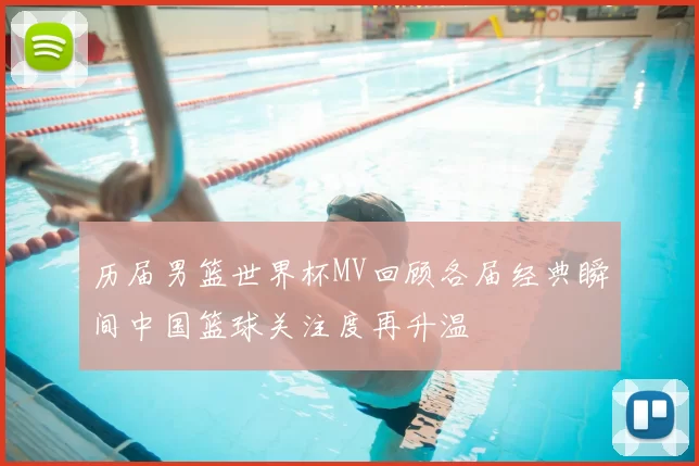 历届男篮世界杯MV回顾各届经典瞬间中国篮球关注度再升温