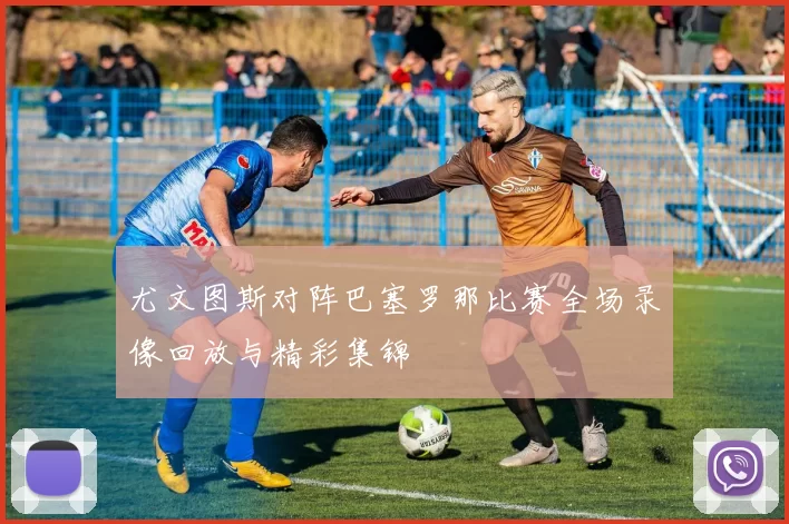 尤文图斯对阵巴塞罗那比赛全场录像回放与精彩集锦