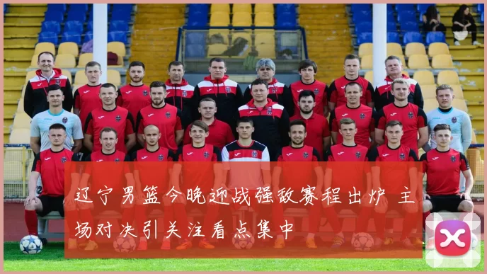 辽宁男篮今晚迎战强敌赛程出炉 主场对决引关注看点集中