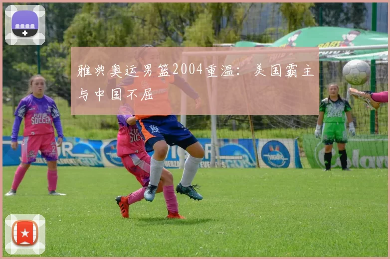 雅典奥运男篮2004重温：美国霸主与中国不屈