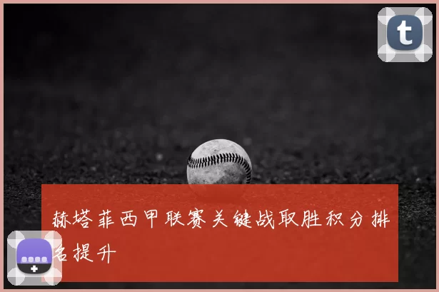赫塔菲西甲联赛关键战取胜积分排名提升