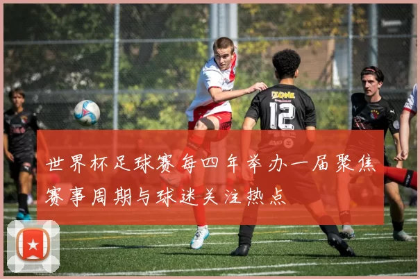 世界杯足球赛每四年举办一届聚焦赛事周期与球迷关注热点