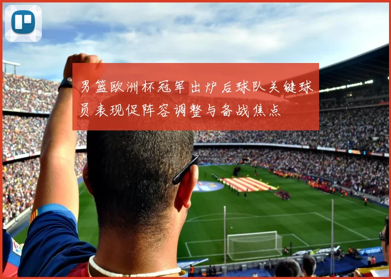 男篮欧洲杯冠军出炉后球队关键球员表现促阵容调整与备战焦点