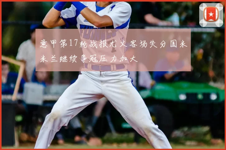 意甲第17轮战报尤文客场失分国米米兰继续争冠压力加大