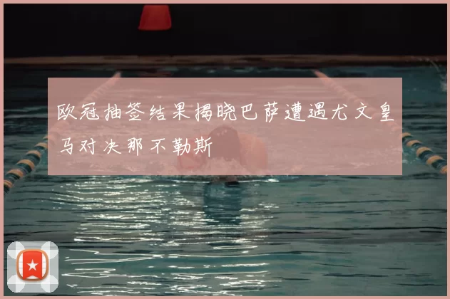 欧冠抽签结果揭晓巴萨遭遇尤文皇马对决那不勒斯