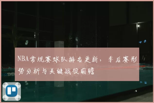 NBA常规赛球队排名更新，季后赛形势分析与关键战役前瞻