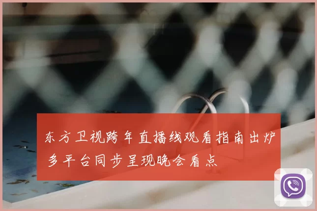 东方卫视跨年直播线观看指南出炉 多平台同步呈现晚会看点