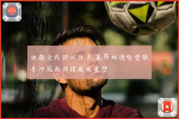 快船全民热议焦点 莱昂纳德哈登联手冲冠西部格局或重塑