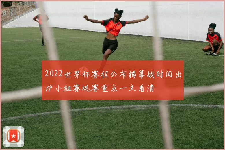 2022世界杯赛程公布揭幕战时间出炉小组赛观赛重点一文看清