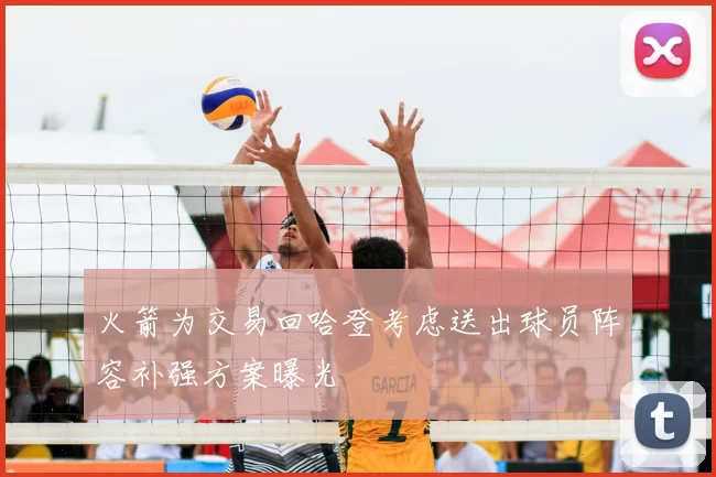 火箭为交易回哈登考虑送出球员阵容补强方案曝光