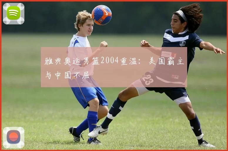 雅典奥运男篮2004重温:美国霸主与中国不屈