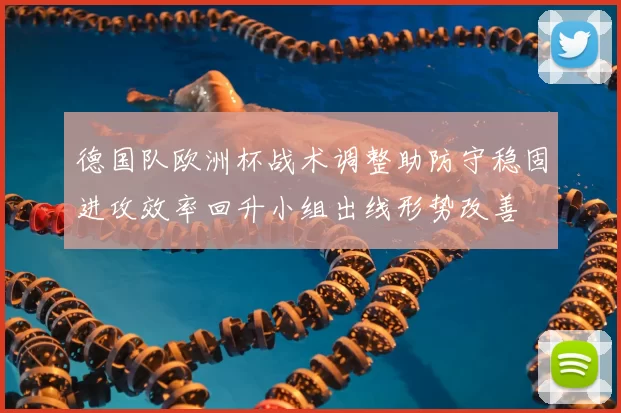 德国队欧洲杯战术调整助防守稳固进攻效率回升小组出线形势改善